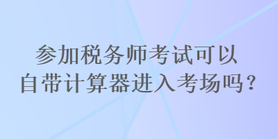 參加稅務(wù)師考試可以自帶計(jì)算器進(jìn)入考場嗎？