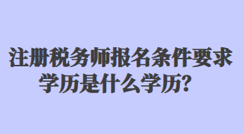 注冊(cè)稅務(wù)師報(bào)名條件要求學(xué)歷是什么學(xué)歷？