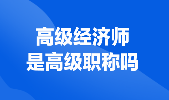 高級經(jīng)濟(jì)師是高級職稱嗎？
