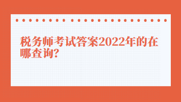 稅務(wù)師考試答案2022年的在哪查詢？