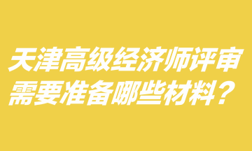 天津高級(jí)經(jīng)濟(jì)師評(píng)審需要準(zhǔn)備哪些材料？