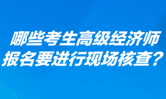 哪些考生高級經(jīng)濟(jì)師報名要進(jìn)行現(xiàn)場核查？