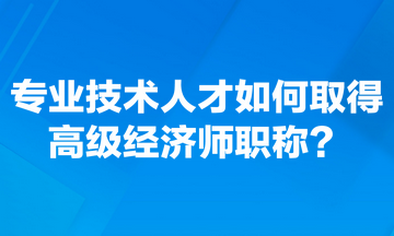 專業(yè)技術(shù)人才如何取得高級(jí)經(jīng)濟(jì)師職稱？