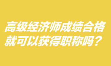 高級經(jīng)濟師成績合格就可以獲得職稱嗎？