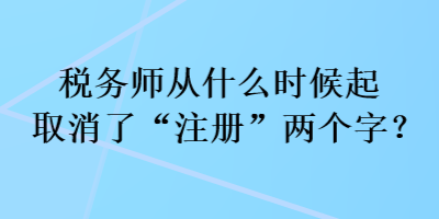 稅務(wù)師從什么時候起取消了“注冊”兩個字？