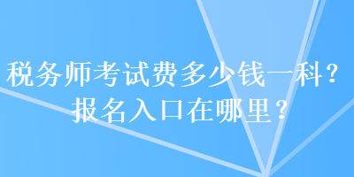 稅務(wù)師考試費多少錢一科？報名入口在哪里？