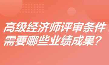 高級經(jīng)濟師評審條件是什么？需要哪些業(yè)績成果？