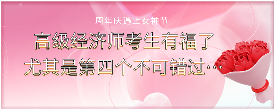 周年慶遇上女神節(jié)：高級(jí)經(jīng)濟(jì)師考生有福了，尤其是第四個(gè)不可錯(cuò)過(guò)！