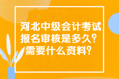 河北中級(jí)會(huì)計(jì)考試報(bào)名審核是多久？需要什么資料？