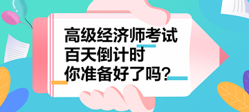 2023年高級經(jīng)濟師考試百天倒計時 你準(zhǔn)備好了嗎？