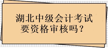 湖北中級會計考試要資格審核嗎？
