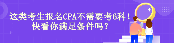 驚！有“它”這類考生報名CPA不需要考6科！快看你滿足條件嗎？