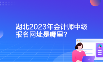 湖北2023年會計師中級報名網(wǎng)址是哪里？