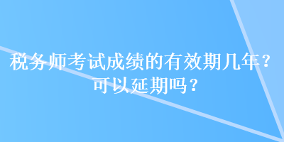 稅務(wù)師考試成績的有效期幾年？可以延期嗎？