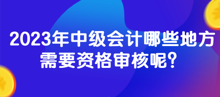 2023年中級會計哪些地方需要資格審核呢？