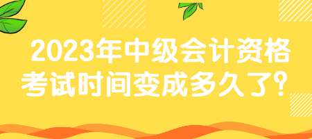 2023年中級(jí)會(huì)計(jì)資格考試時(shí)間變成多久了？