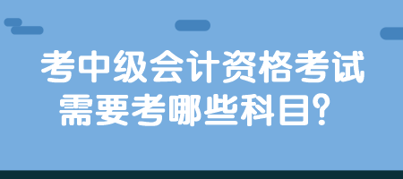 考中級會計資格考試需要考哪些科目？