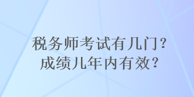 稅務(wù)師考試有幾門？成績(jī)幾年內(nèi)有效？