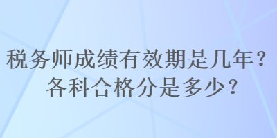 稅務(wù)師成績有效期是幾年？各科合格分是多少？
