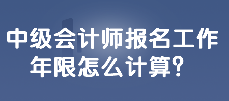中級(jí)會(huì)計(jì)師報(bào)名工作年限怎么計(jì)算？