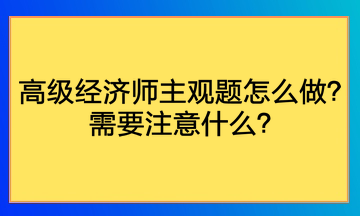 高級經(jīng)濟師主觀題怎么做？需要注意什么？