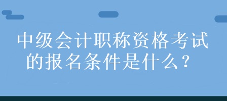 中級(jí)會(huì)計(jì)職稱資格考試的報(bào)名條件是什么？