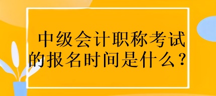 中級會計職稱考試的報名時間是什么？