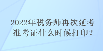2022年稅務(wù)師再次延考準(zhǔn)考證什么時(shí)候打印？