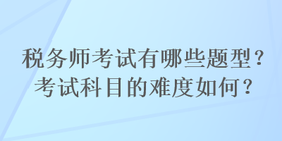 稅務(wù)師考試有哪些題型？考試科目的難度如何？