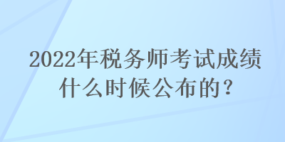 2022年稅務(wù)師考試成績什么時(shí)候公布的？