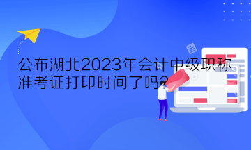公布湖北2023年會(huì)計(jì)中級(jí)職稱準(zhǔn)考證打印時(shí)間了嗎？