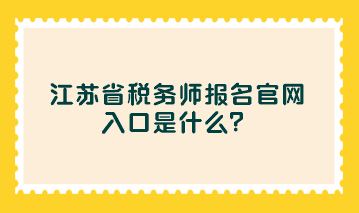 江蘇省稅務(wù)師報名官網(wǎng)入口是什么？