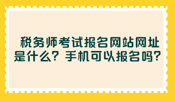 稅務(wù)師考試報(bào)名網(wǎng)站網(wǎng)址是什么？手機(jī)可以報(bào)名嗎？