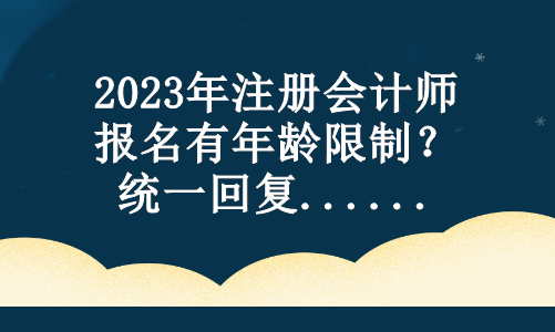 2023年注冊(cè)會(huì)計(jì)師報(bào)名有年齡限制？統(tǒng)一回復(fù)...