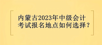 內(nèi)蒙古2023年中級(jí)會(huì)計(jì)考試報(bào)名地點(diǎn)選擇？