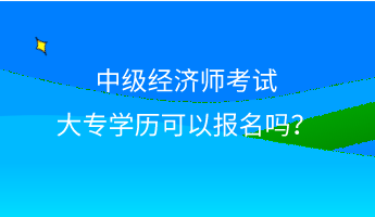 中級經(jīng)濟(jì)師考試大專學(xué)歷可以報名嗎？