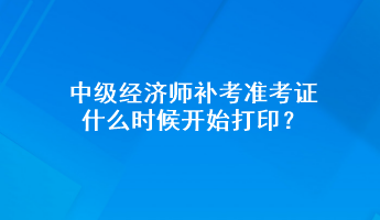 中級經(jīng)濟師補考準考證什么時候開始打印？