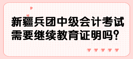 新疆兵團(tuán)中級(jí)會(huì)計(jì)考試需要繼續(xù)教育證明嗎？