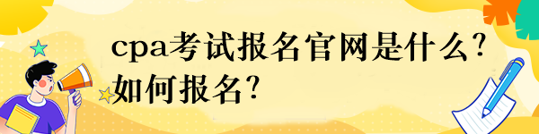 cpa考試報(bào)名官網(wǎng)是什么？如何報(bào)名？