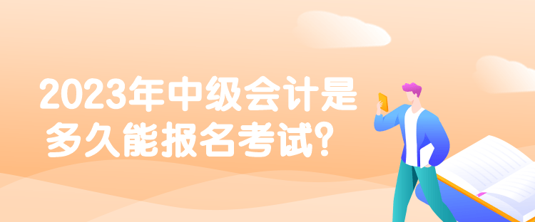 2023年中級會計是多久能報名考試？