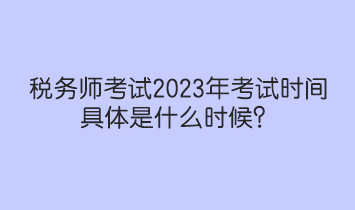 稅務師考試2023年考試時間具體是什么時候？
