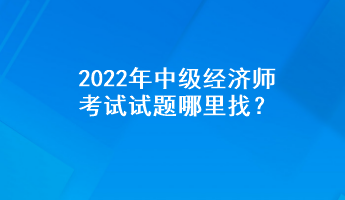 2022年中級經(jīng)濟(jì)師考試試題哪里找？