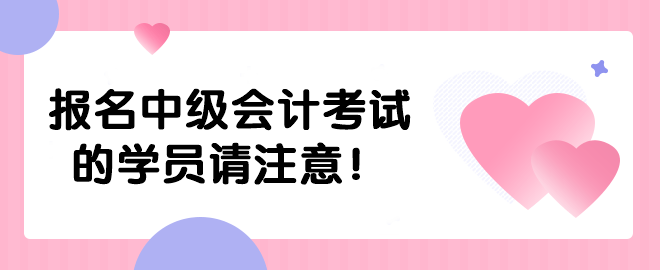 報(bào)名中級會(huì)計(jì)考試的學(xué)員請注意！
