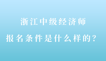 浙江中級經(jīng)濟師報名條件是什么樣的？