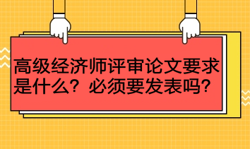 高級經(jīng)濟師評審論文要求是什么？必須要發(fā)表嗎？