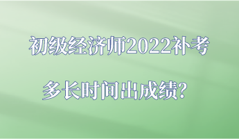 初級經(jīng)濟師2022補考多長時間出成績？