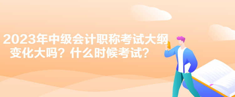 2023年中級(jí)會(huì)計(jì)職稱(chēng)考試大綱變化大嗎？什么時(shí)候考試？