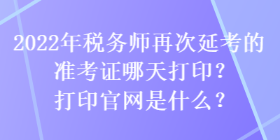 2022年稅務(wù)師再次延考的準(zhǔn)考證哪天打??？打印官網(wǎng)是什么？