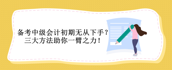備考中級(jí)會(huì)計(jì)初期無(wú)從下手？三大方法助你一臂之力！