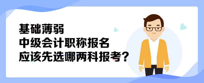 基礎(chǔ)薄弱 中級會(huì)計(jì)職稱報(bào)名應(yīng)該先選哪兩科報(bào)考？